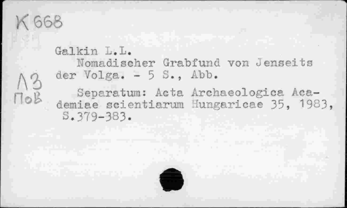 ﻿K66Ô
лз fW	Galkin L.L. Nomadischer Grabfund von Jenseits der Volga. - 5 S., Abb. Separatum: Acta Archaeologica Aca-demiae scientiarum Hungaricae 35, 1983 S.379-383.